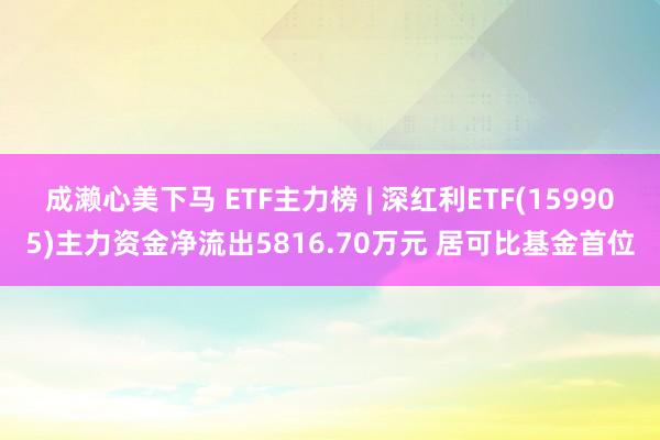 成濑心美下马 ETF主力榜 | 深红利ETF(159905)主力资金净流出5816.70万元 居可比基金首位