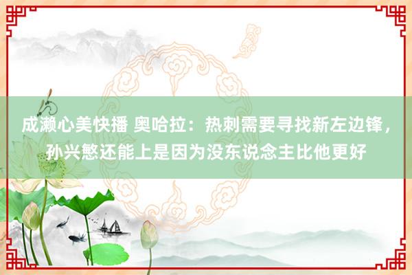 成濑心美快播 奥哈拉：热刺需要寻找新左边锋，孙兴慜还能上是因为没东说念主比他更好