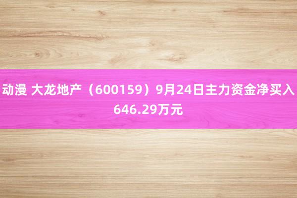 动漫 大龙地产（600159）9月24日主力资金净买入646.29万元