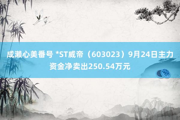 成濑心美番号 *ST威帝（603023）9月24日主力资金净卖出250.54万元