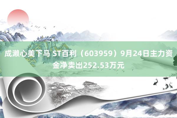 成濑心美下马 ST百利（603959）9月24日主力资金净卖出252.53万元