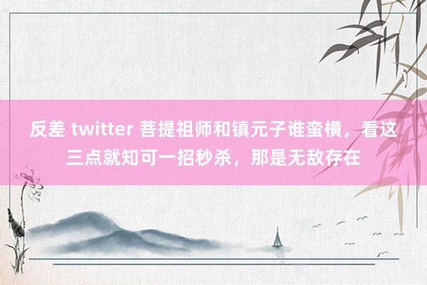 反差 twitter 菩提祖师和镇元子谁蛮横，看这三点就知可一招秒杀，那是无敌存在