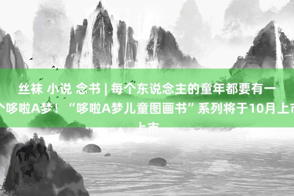 丝袜 小说 念书 | 每个东说念主的童年都要有一个哆啦A梦！“哆啦A梦儿童图画书”系列将于10月上市