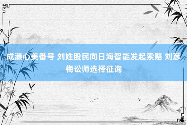 成濑心美番号 刘姓股民向日海智能发起索赔 刘彦梅讼师选择征询