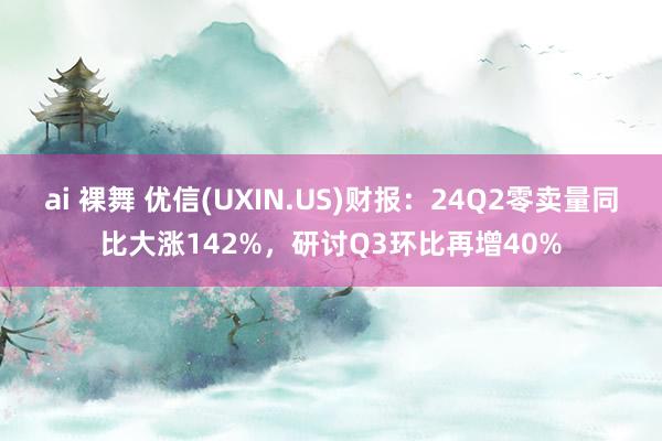 ai 裸舞 优信(UXIN.US)财报：24Q2零卖量同比大涨142%，研讨Q3环比再增40%