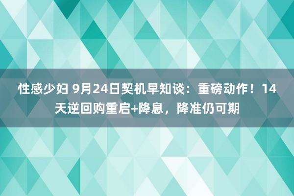 性感少妇 9月24日契机早知谈：重磅动作！14天逆回购重启+降息，降准仍可期