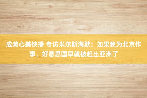 成濑心美快播 专访米尔斯海默：如果我为北京作事，好意思国早就被赶出亚洲了