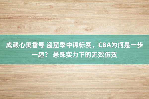 成濑心美番号 盗窟季中锦标赛，CBA为何是一步一趋？ 悬殊实力下的无效仿效