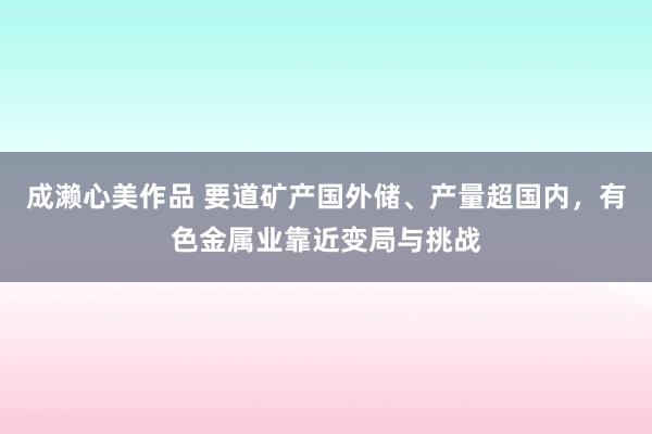 成濑心美作品 要道矿产国外储、产量超国内，有色金属业靠近变局与挑战