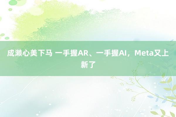 成濑心美下马 一手握AR、一手握AI，Meta又上新了