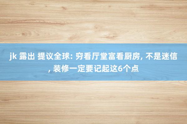 jk 露出 提议全球: 穷看厅堂富看厨房， 不是迷信， 装修一定要记起这6个点