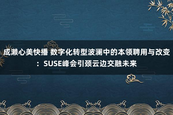 成濑心美快播 数字化转型波澜中的本领聘用与改变：SUSE峰会引颈云边交融未来