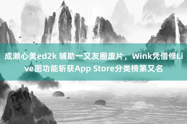 成濑心美ed2k 辅助一又友圈废片，Wink凭借修Live图功能斩获App Store分类榜第又名