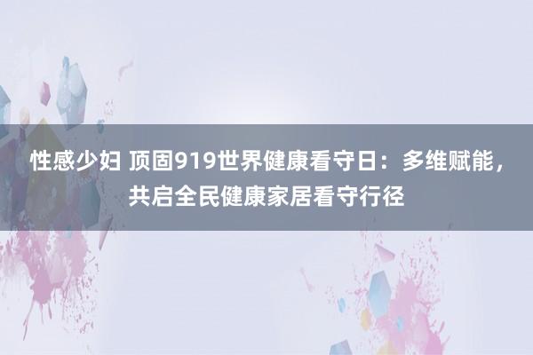 性感少妇 顶固919世界健康看守日：多维赋能，共启全民健康家居看守行径