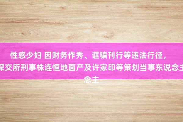 性感少妇 因财务作秀、诓骗刊行等违法行径， 深交所刑事株连恒地面产及许家印等策划当事东说念主