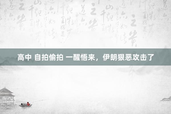 高中 自拍偷拍 一醒悟来，伊朗狠恶攻击了