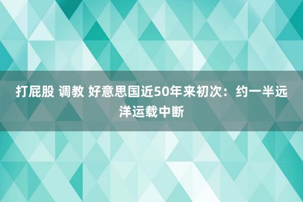 打屁股 调教 好意思国近50年来初次：约一半远洋运载中断