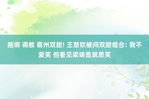 捆绑 调教 霸州双甜! 王楚钦被问双甜组合: 我不爱笑 但看见梁靖崑就思笑