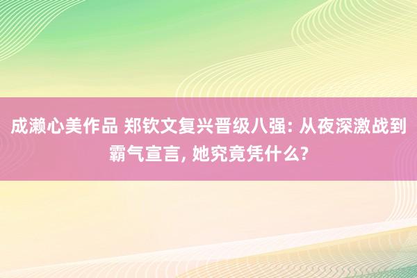 成濑心美作品 郑钦文复兴晋级八强: 从夜深激战到霸气宣言， 她究竟凭什么?