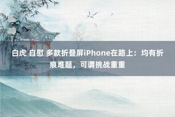 白虎 自慰 多款折叠屏iPhone在路上：均有折痕难题，可谓挑战重重