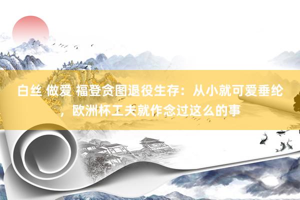 白丝 做爱 福登贪图退役生存：从小就可爱垂纶，欧洲杯工夫就作念过这么的事