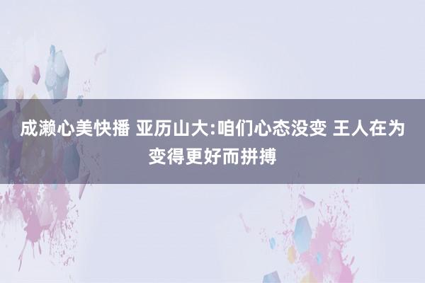 成濑心美快播 亚历山大:咱们心态没变 王人在为变得更好而拼搏