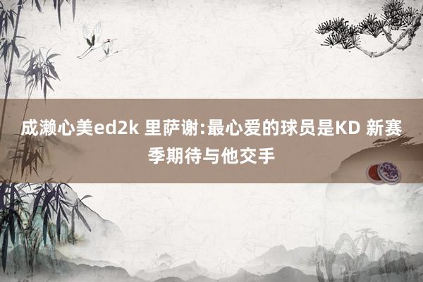 成濑心美ed2k 里萨谢:最心爱的球员是KD 新赛季期待与他交手