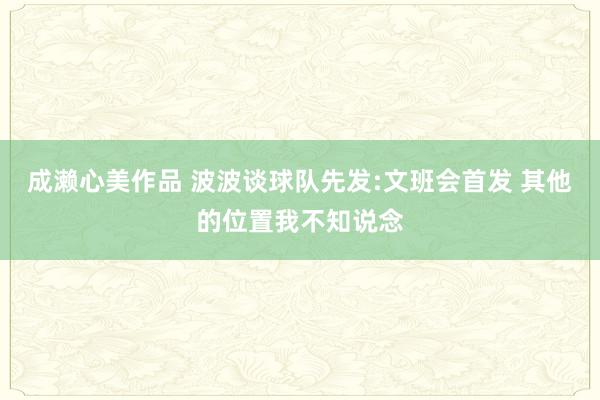 成濑心美作品 波波谈球队先发:文班会首发 其他的位置我不知说念