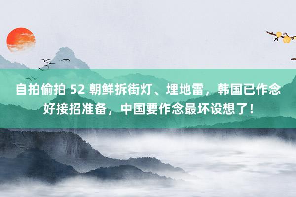 自拍偷拍 52 朝鲜拆街灯、埋地雷，韩国已作念好接招准备，中国要作念最坏设想了！