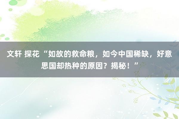 文轩 探花 “如故的救命粮，如今中国稀缺，好意思国却热种的原因？揭秘！”