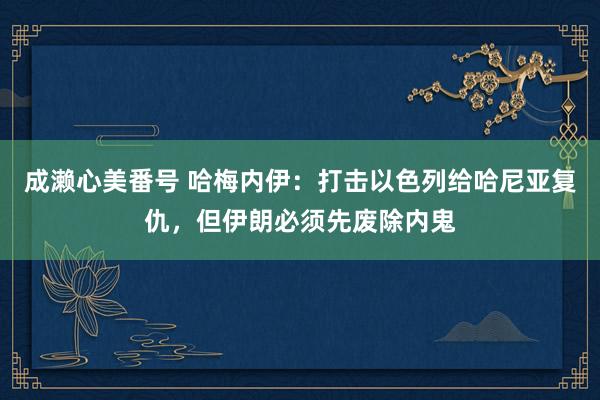 成濑心美番号 哈梅内伊：打击以色列给哈尼亚复仇，但伊朗必须先废除内鬼