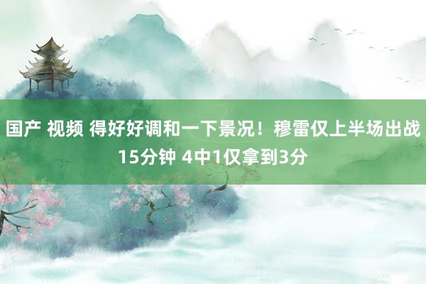 国产 视频 得好好调和一下景况！穆雷仅上半场出战15分钟 4中1仅拿到3分