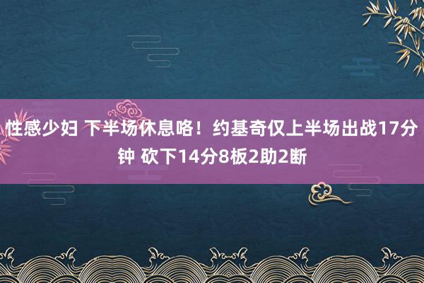 性感少妇 下半场休息咯！约基奇仅上半场出战17分钟 砍下14分8板2助2断