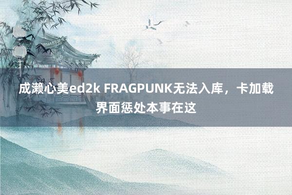 成濑心美ed2k FRAGPUNK无法入库，卡加载界面惩处本事在这