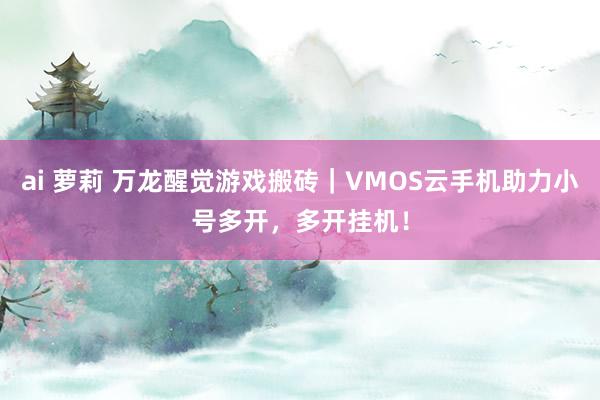 ai 萝莉 万龙醒觉游戏搬砖｜VMOS云手机助力小号多开，多开挂机！