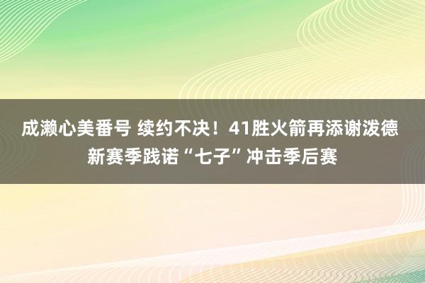 成濑心美番号 续约不决！41胜火箭再添谢泼德 新赛季践诺“七子”冲击季后赛