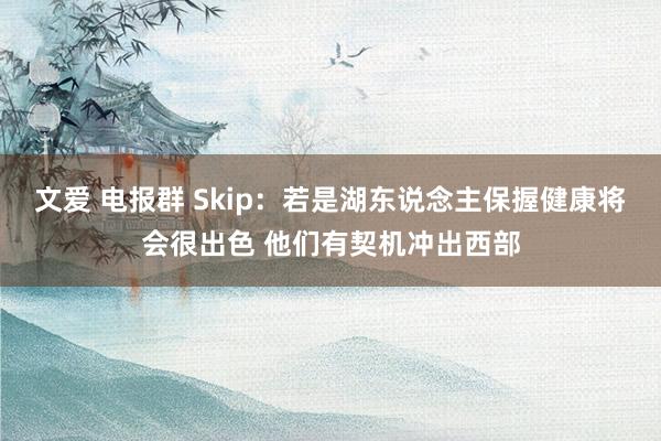 文爱 电报群 Skip：若是湖东说念主保握健康将会很出色 他们有契机冲出西部