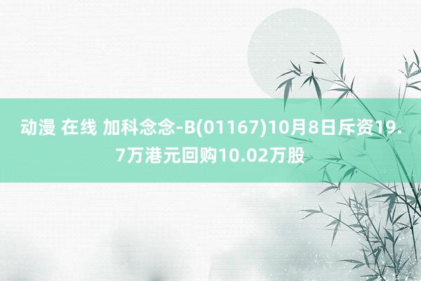 动漫 在线 加科念念-B(01167)10月8日斥资19.7万港元回购10.02万股