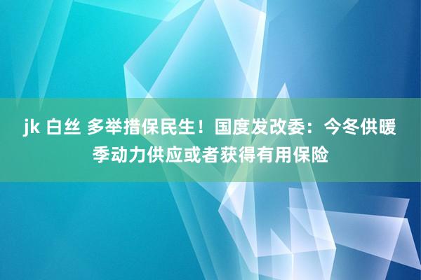 jk 白丝 多举措保民生！国度发改委：今冬供暖季动力供应或者获得有用保险