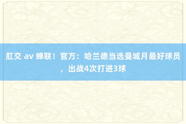 肛交 av 蝉联！官方：哈兰德当选曼城月最好球员，出战4次打进3球