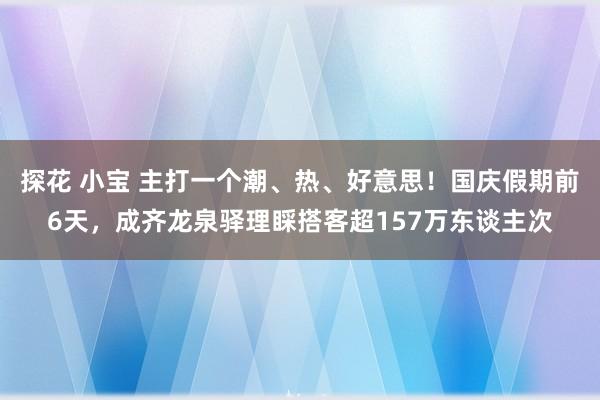 探花 小宝 主打一个潮、热、好意思！国庆假期前6天，成齐龙泉驿理睬搭客超157万东谈主次