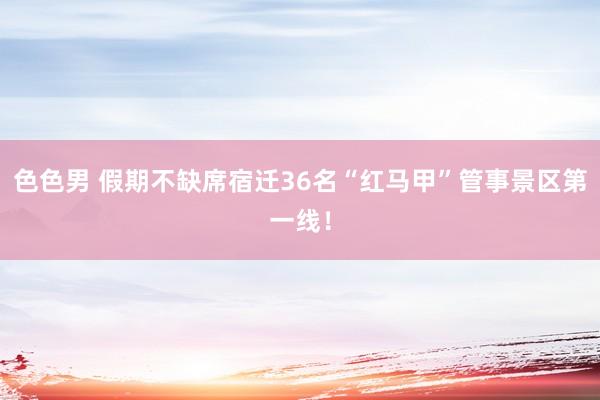 色色男 假期不缺席宿迁36名“红马甲”管事景区第一线！