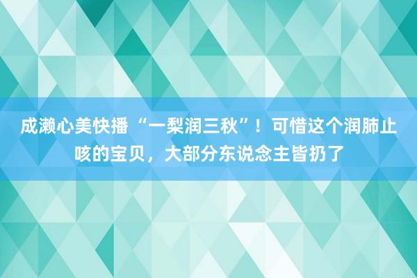 成濑心美快播 “一梨润三秋”！可惜这个润肺止咳的宝贝，大部分东说念主皆扔了