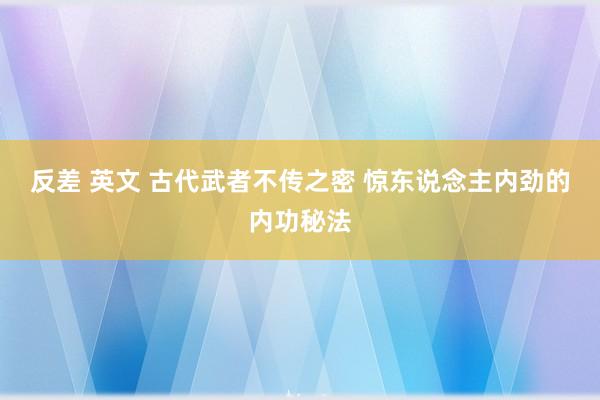 反差 英文 古代武者不传之密 惊东说念主内劲的内功秘法