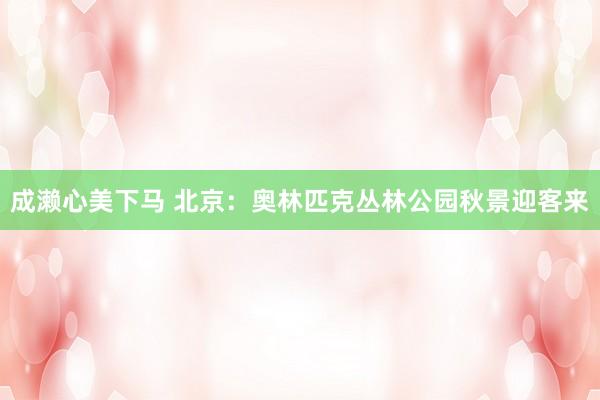 成濑心美下马 北京：奥林匹克丛林公园秋景迎客来