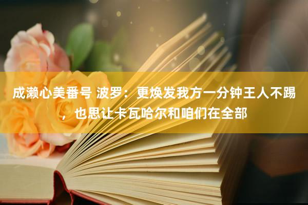 成濑心美番号 波罗：更焕发我方一分钟王人不踢，也思让卡瓦哈尔和咱们在全部