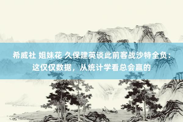 希威社 姐妹花 久保建英谈此前客战沙特全负：这仅仅数据，从统计学看总会赢的