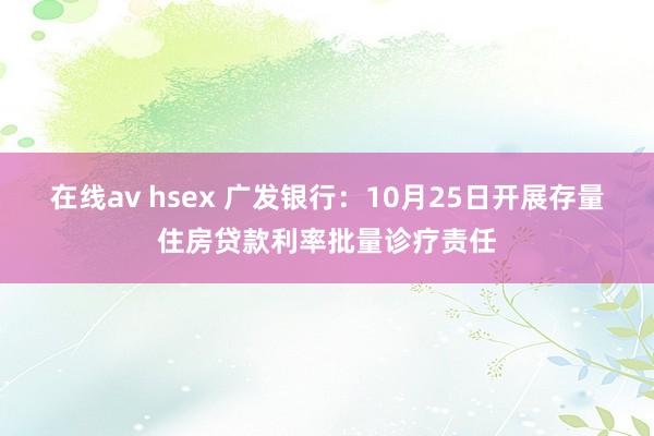 在线av hsex 广发银行：10月25日开展存量住房贷款利率批量诊疗责任