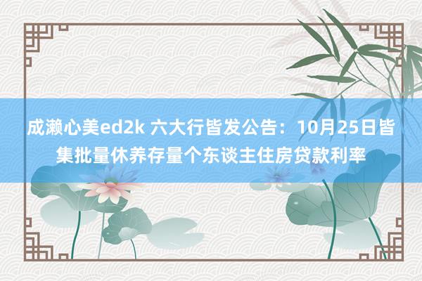 成濑心美ed2k 六大行皆发公告：10月25日皆集批量休养存量个东谈主住房贷款利率