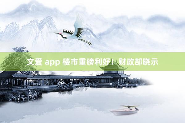 文爱 app 楼市重磅利好！财政部晓示